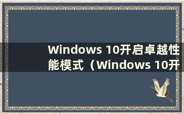 Windows 10开启卓越性能模式（Windows 10开启卓越性能）